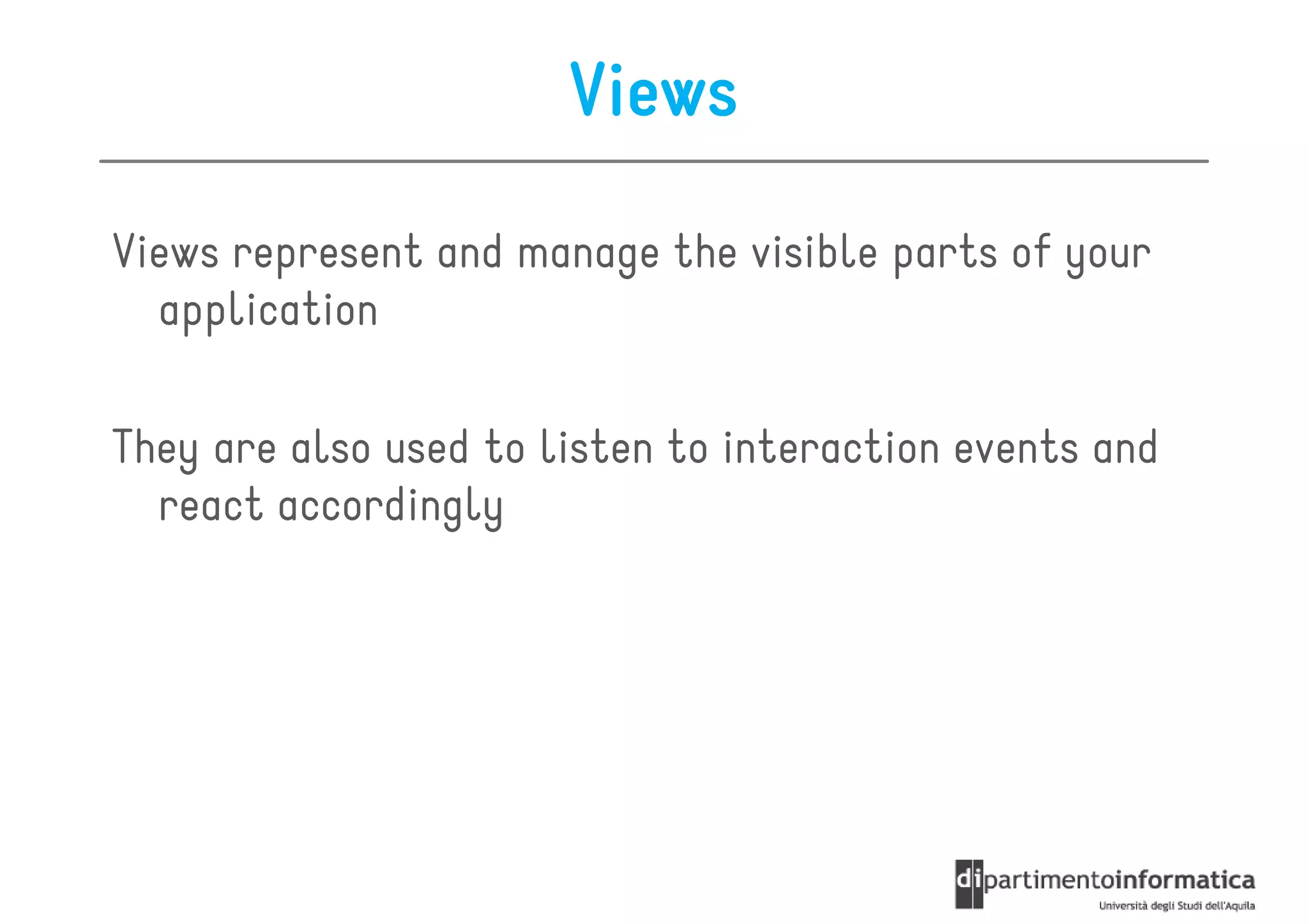 Views

Views represent and manage the visible parts of your
  application

They are also used to listen to interaction events and
  react accordingly
 