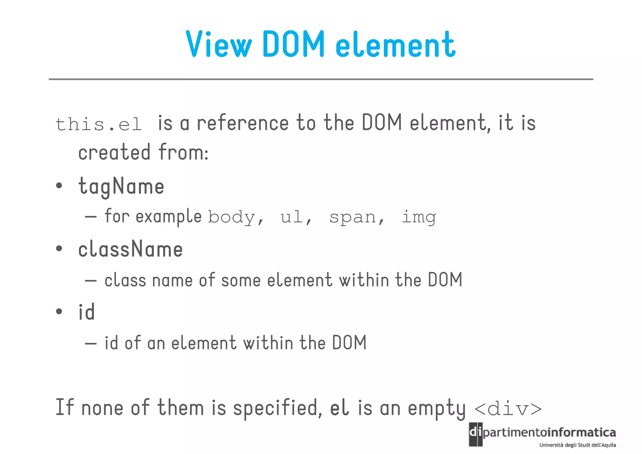 View DOM element
this.el is a reference to the DOM element, it is
  created from:
• tagName
   – for example body, ul, span, img
• className
   – class name of some element within the DOM
• id
   – id of an element within the DOM


If none of them is specified, el is an empty <div>
 