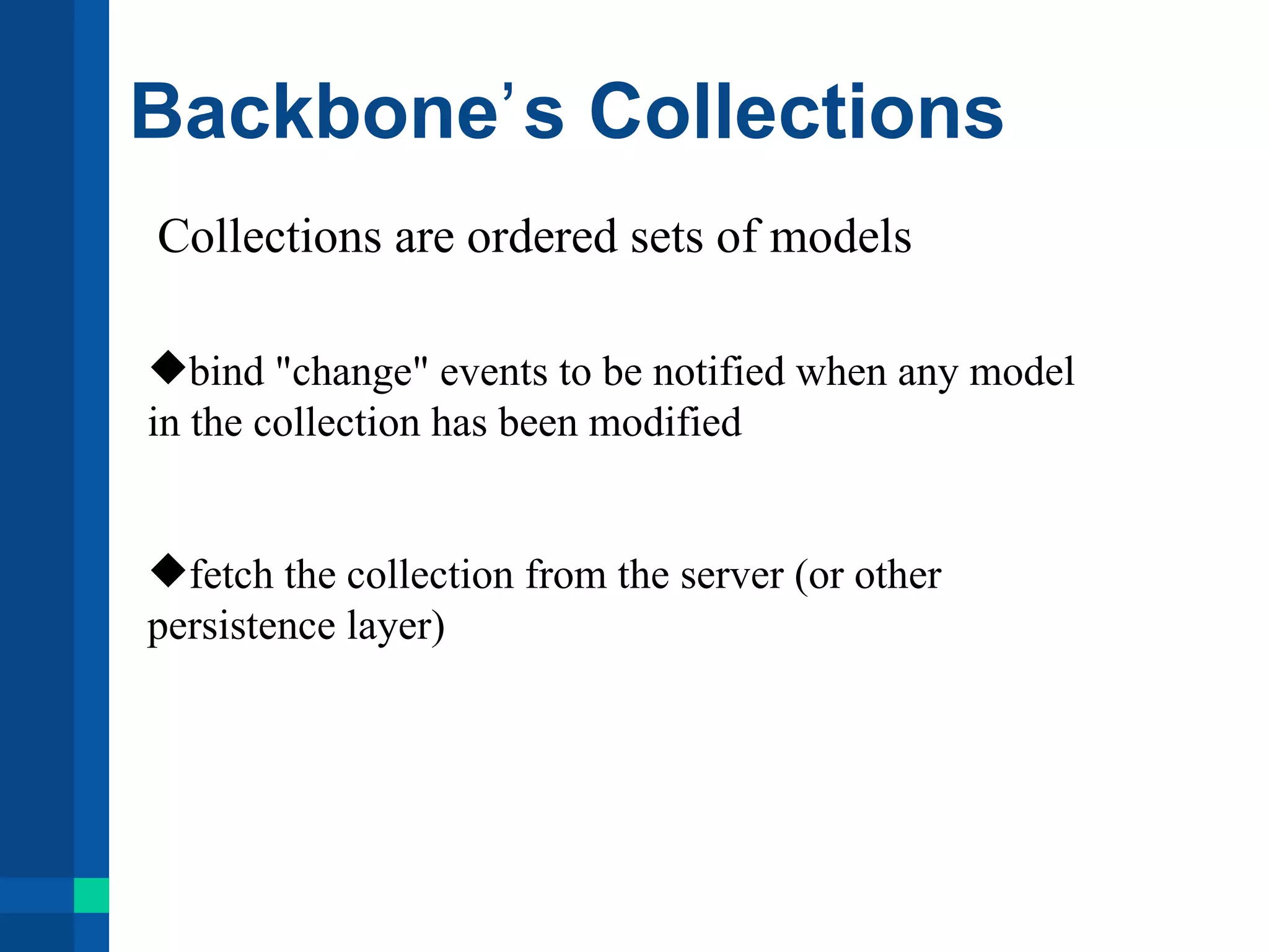 Backboneʼ s Collections
Collections are ordered sets of models
bind "change" events to be notified when any model
in the collection has been modified
fetch the collection from the server (or other
persistence layer)