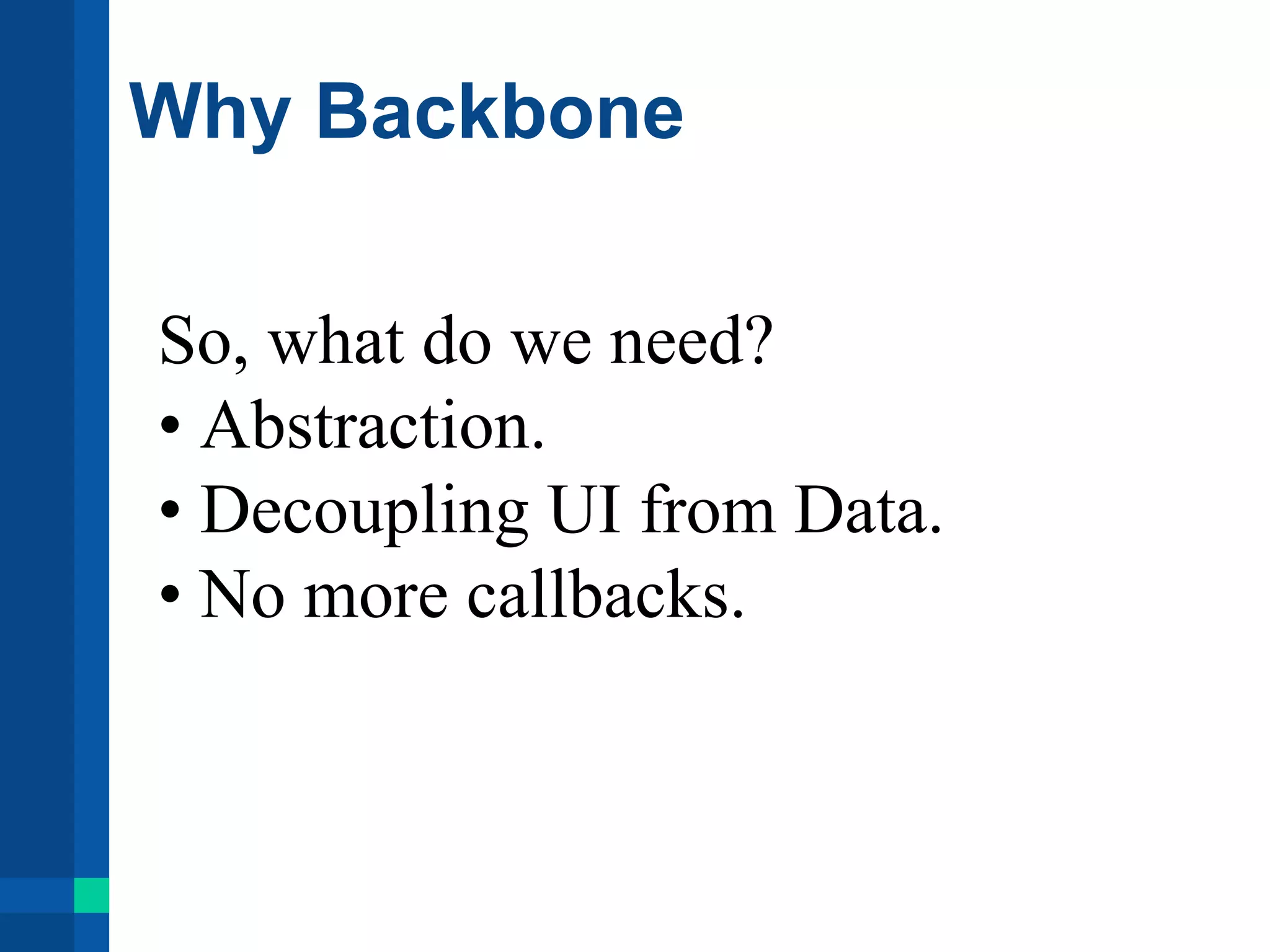 Why Backbone
So, what do we need?
• Abstraction.
• Decoupling UI from Data.
• No more callbacks.