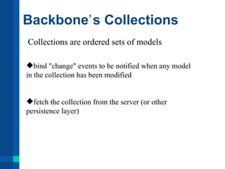 Backboneʼ s Collections
Collections are ordered sets of models

bind "change" events to be notified when any model
in the collection has been modified


fetch the collection from the server (or other
persistence layer)
 