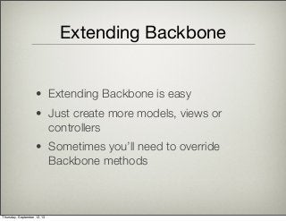 Extending Backbone
• Extending Backbone is easy
• Just create more models, views or
controllers
• Sometimes you’ll need to override
Backbone methods
Thursday, September 12, 13
 