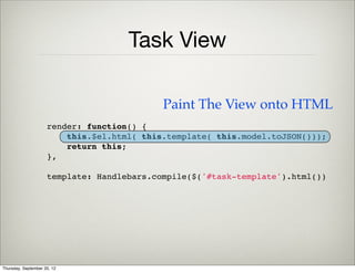 Task Model
(function(global) {
 
    global.models.Task = Backbone.Model.extend({
        defaults: {
            completed: false,
            text: ''
        }
    });
 
}(this));
Deﬁne a new model
Thursday, September 12, 13
 