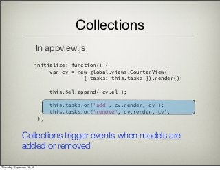 Collections
       initialize: function() {
            var cv = new global.views.CounterView(
{ tasks: this.tasks }).render();
            this.$el.append( cv.el );
            this.tasks.on('add', cv.render, cv );
            this.tasks.on('remove', cv.render, cv);
        },
In appview.js
Collections trigger events when models are
added or removed
Thursday, September 12, 13
 