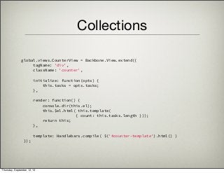 Collections
   global.views.CounterView = Backbone.View.extend({
        tagName: 'div',
        className: 'counter',
        initialize: function(opts) {
            this.tasks = opts.tasks;
        },
        render: function() {
            console.dir(this.el);
            this.$el.html( this.template(
{ count: this.tasks.length }));
            return this;
        },
        template: Handlebars.compile( $('#counter-template').html() )
    });
Thursday, September 12, 13
 