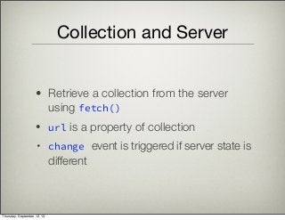 Collection and Server
• Retrieve a collection from the server
using fetch()
• url is a property of collection
• change event is triggered if server state is
different
Thursday, September 12, 13
 