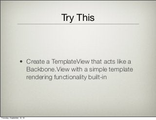 Try This
• Create a TemplateView that acts like a
Backbone.View with a simple template
rendering functionality built-in
Thursday, September 12, 13
 