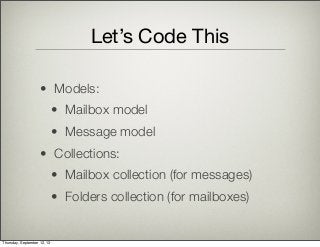 Let’s Code This
• Models:
• Mailbox model
• Message model
• Collections:
• Mailbox collection (for messages)
• Folders collection (for mailboxes)
Thursday, September 12, 13
 