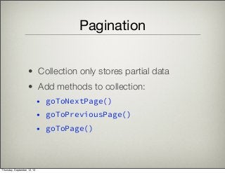 Pagination
• Collection only stores partial data
• Add methods to collection:
• goToNextPage()
• goToPreviousPage()
• goToPage()
Thursday, September 12, 13
 