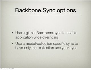 Backbone.Sync options
• Use a global Backbone.sync to enable
application wide overriding
• Use a model/collection speciﬁc sync to
have only that collection use your sync
Thursday, September 12, 13
 