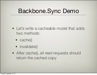 Backbone.Sync Demo
• Let’s write a cacheable model that adds
two methods:
• cache()
• invalidate()
• After cache(), all read requests should
return the cached copy
Thursday, September 12, 13
 