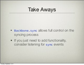 Take Aways
• Backbone.sync allows full control on the
syncing process
• If you just need to add functionality,
consider listening for sync events
Thursday, September 12, 13
 
