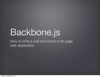 Backbone.js
How to write a well structured multi page
web application
Thursday, September 12, 13
 