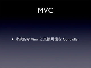 MVC
• 永続的なView と交換可能な Controller
 