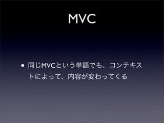 MVC
• 同じMVCという単語でも、コンテキス
トによって、内容が変わってくる
 