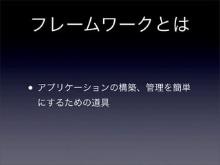 フレームワークとは
• アプリケーションの構築、管理を簡単
にするための道具
 