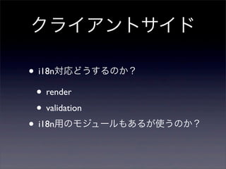 クライアントサイド
• i18n対応どうするのか？
• render
• validation
• i18n用のモジュールもあるが使うのか？
 