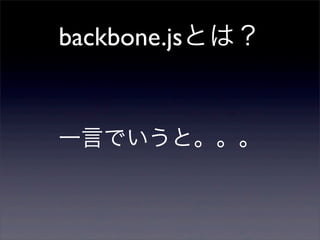 backbone.jsとは？
一言でいうと。。。
 