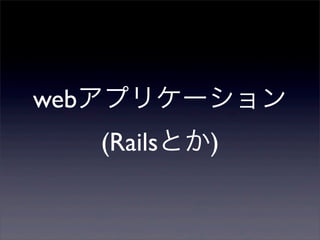 webアプリケーション
(Railsとか)
 