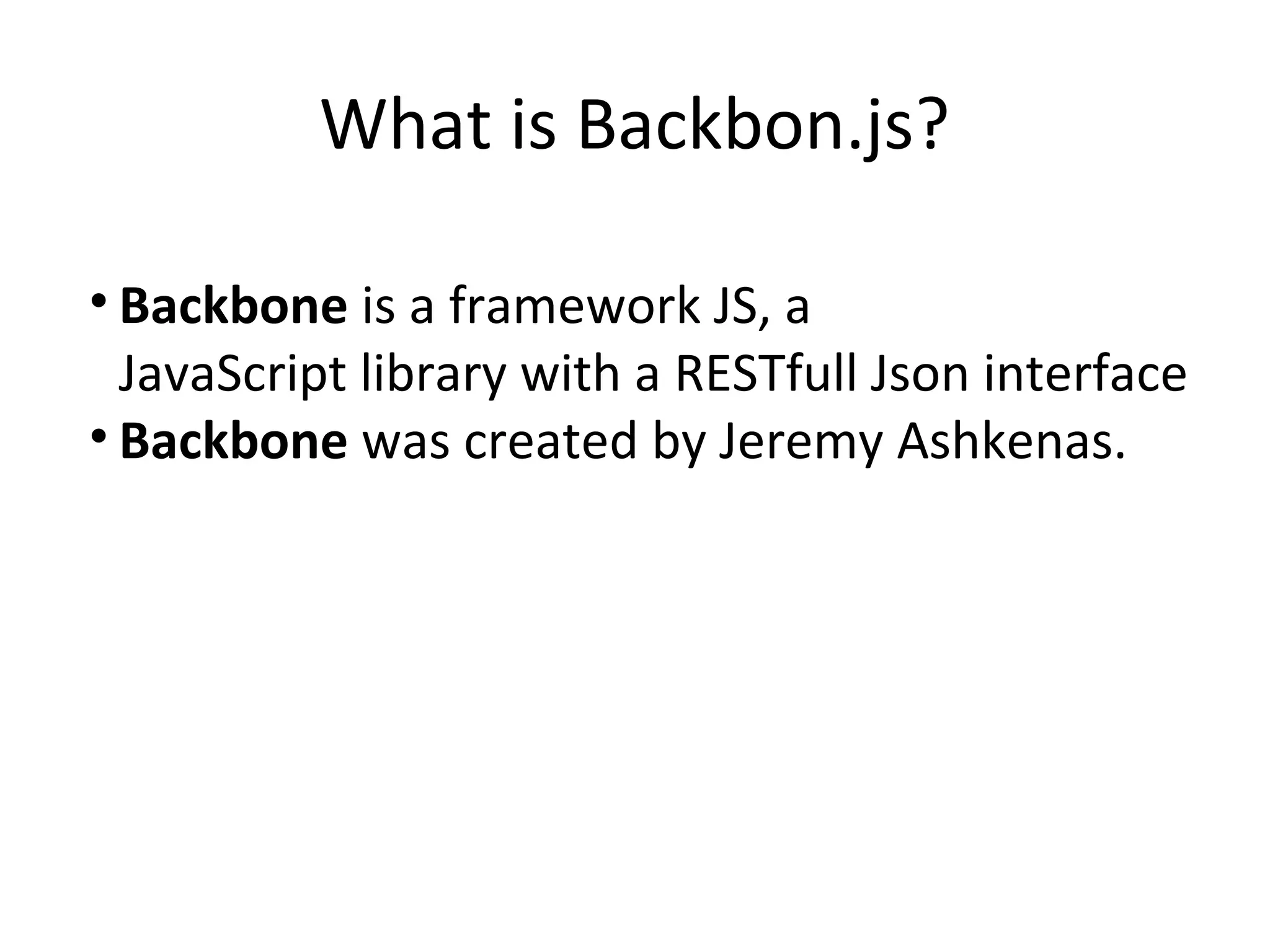 What is Backbon.js?
⢠Backbone is a framework JS, a
JavaScript library with a RESTfull Json interface
⢠Backbone was created by Jeremy Ashkenas.