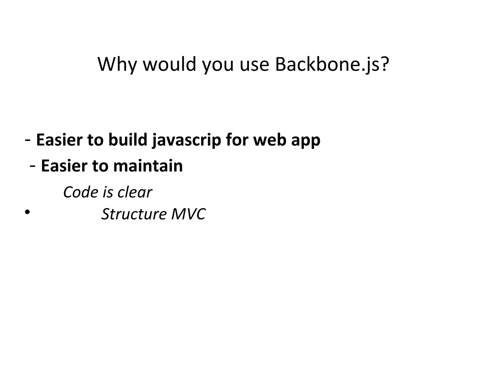 Why would you use Backbone.js?
- Easier to build javascrip for web app
- Easier to maintain
Code is clear
ďŹ
Structure MVC