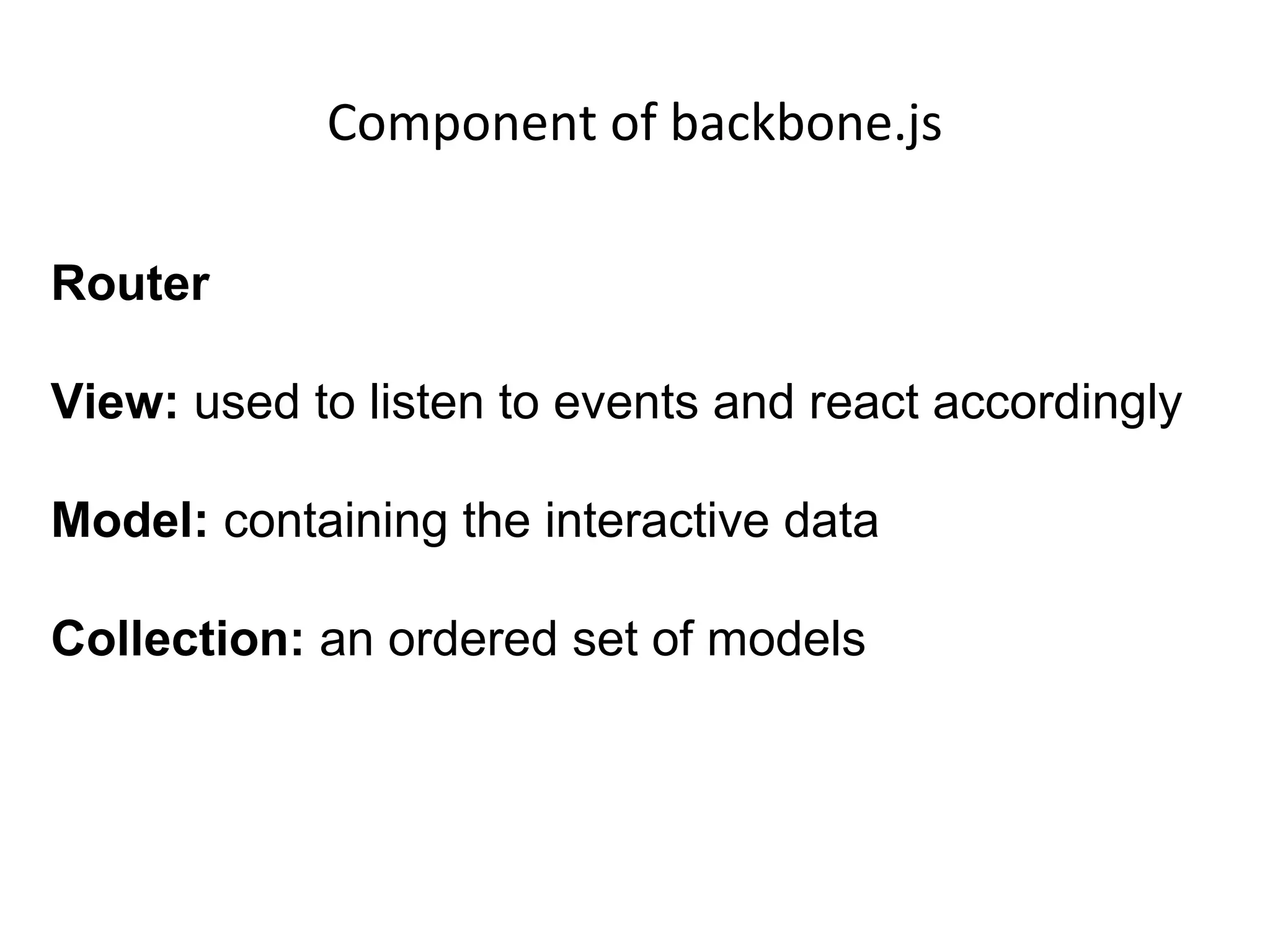 Component of backbone.js
Router
View: used to listen to events and react accordingly
Model: containing the interactive data
Collection: an ordered set of models