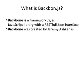 What is Backbon.js?
• Backbone is a framework JS, a
JavaScript library with a RESTfull Json interface
• Backbone was created by Jeremy Ashkenas.
 