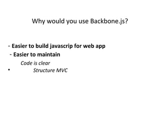 Why would you use Backbone.js?
- Easier to build javascrip for web app
- Easier to maintain
Code is clear

Structure MVC
 