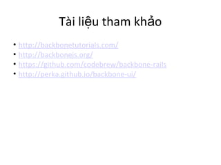 Tài li u tham kh oệ ả
• http://backbonetutorials.com/
• http://backbonejs.org/
• https://github.com/codebrew/backbone-rails
• http://perka.github.io/backbone-ui/
 