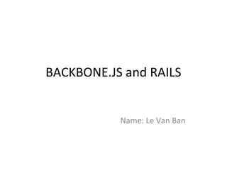 BACKBONE.JS and RAILS
Name: Le Van Ban
 