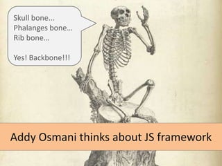 Skull bone...
Phalanges bone…
Rib bone…
Yes! Backbone!!!

Addy Osmani thinks about JS framework

 