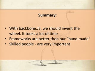 Summary:
• With backbone.JS, we should invent the
wheel. It tooks a lot of time
• Frameworks are better then our “hand made”
• Skilled people - are very important

 