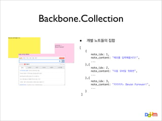 Backbone.Collection
•

개별 노트들의 집합

[
	
	
	
	
	
	
	
	
	
	
	
	
	
]

{
	
	
	
},{
	
	
	
},{
	
	
	
}

note_idx: 1,
note_content: "메모를 입력해봅시다!",
...
note_idx: 2,
note_content: "다음 모바일 첫화면",
...
note_idx: 3,
note_content: "키키키키~ Devon Forever!",
...

 