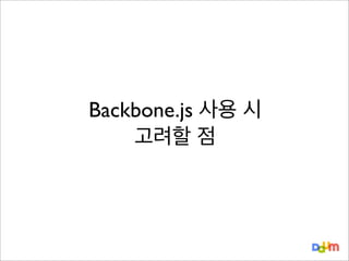 Backbone.js 사용 시
고려할 점

 