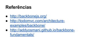 Referências
● http://backbonejs.org/
● http://todomvc.com/architectureexamples/backbone/
● http://addyosmani.github.io/backbonefundamentals/

 