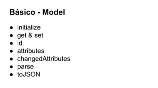 Básico - Model
●
●
●
●
●
●
●

initialize
get & set
id
attributes
changedAttributes
parse
toJSON

 
