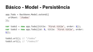 Básico - Model - Persistência
app.Todo = Backbone.Model.extend({
urlRoot: '/todos'
});
var todo2 = new app.Todo({title: 'First title', order: 1});
var todo3 = new app.Todo({id: 5, title: 'First title', order:
1});
todo2.url(); // "/todos"
todo3.url(); // "/todos/5"

 