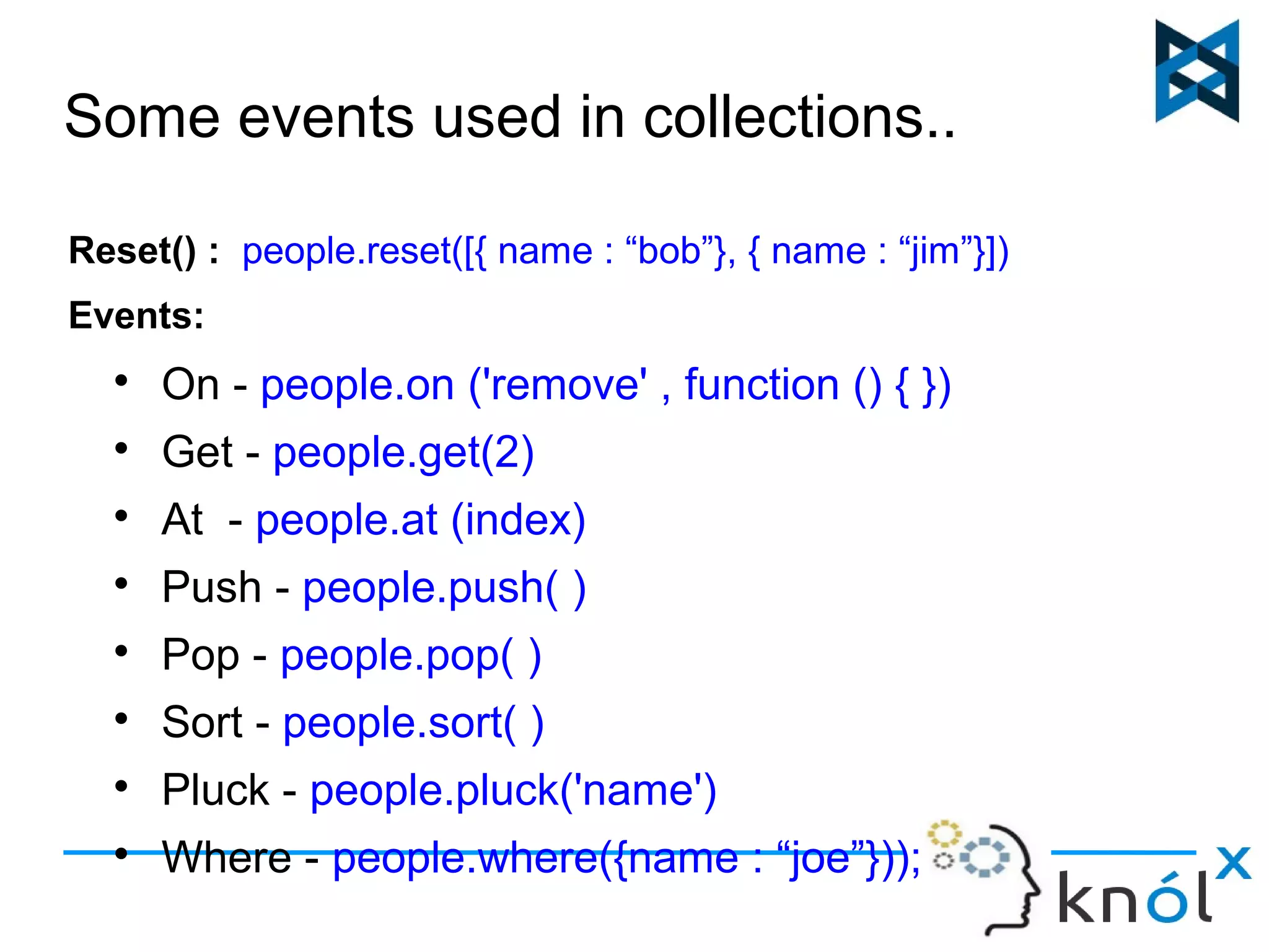 Some events used in collections.. 
Reset() : people.reset([{ name : “bob”}, { name : “jim”}]) 
Events: 
 On - people.on ('remove' , function () { }) 
 Get - people.get(2) 
 At - people.at (index) 
 Push - people.push( ) 
 Pop - people.pop( ) 
 Sort - people.sort( ) 
 Pluck - people.pluck('name') 
 Where - people.where({name : “joe”})); 
 