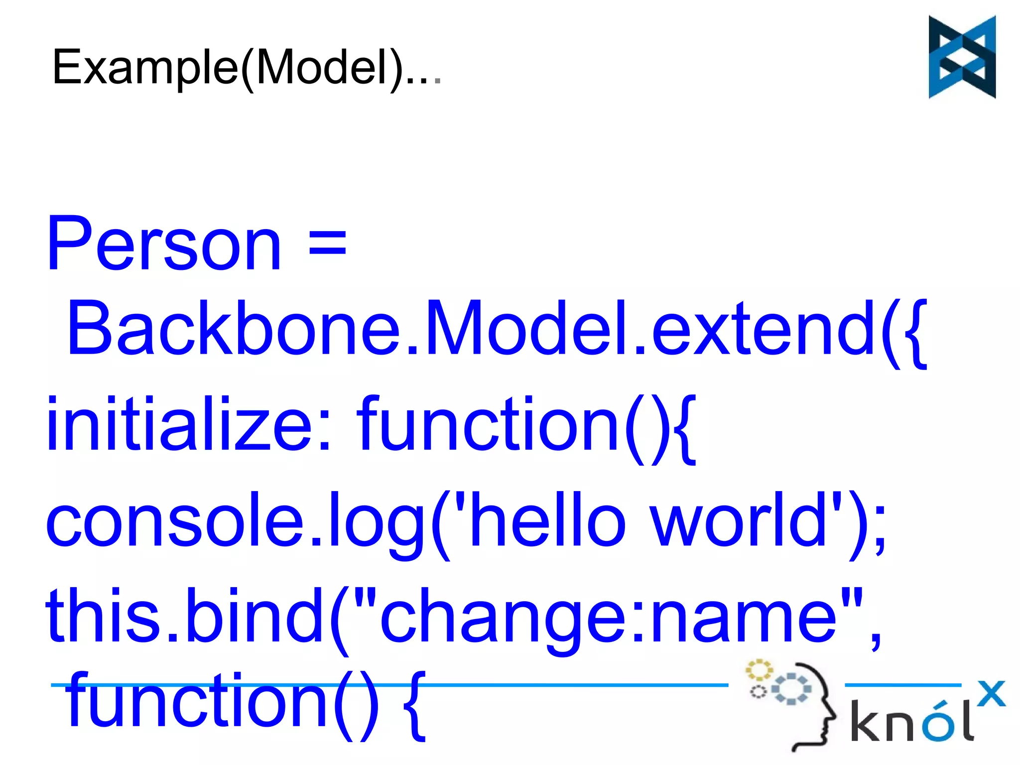 Example(Model)... 
Person = 
Backbone.Model.extend({ 
initialize: function(){ 
console.log('hello world'); 
this.bind("change:name", 
function() { 
console.log(this.get('name 
 