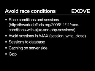 Avoid race conditions
 Race conditions and sessions
(http://thwartedefforts.org/2006/11/11/race-
conditions-with-ajax-and-php-sessions/)
 Avoid sessions inAJAX (session_write_close)
 Sessions to database
 Caching on server side
 Gzip
 