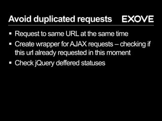 Avoid duplicated requests
 Request to same URLat the same time
 Create wrapper forAJAX requests – checking if
this url already requested in this moment
 Check jQuery deffered statuses
 