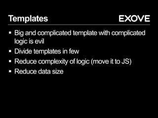 Templates
 Big and complicated template with complicated
logic is evil
 Divide templates in few
 Reduce complexity of logic (move it to JS)
 Reduce data size
 