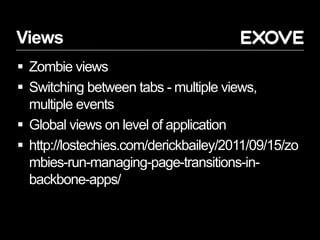Views
 Zombie views
 Switching between tabs - multiple views,
multiple events
 Global views on level of application
 http://lostechies.com/derickbailey/2011/09/15/zo
mbies-run-managing-page-transitions-in-
backbone-apps/
 