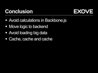 Conclusion
 Avoid calculations in Backbone.js
 Move logic to backend
 Avoid loading big data
 Cache, cache and cache
 