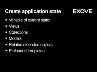Create application state
 Variable of current state:
 Views
 Collections
 Models
 Related extended objects
 Preloaded templates
 