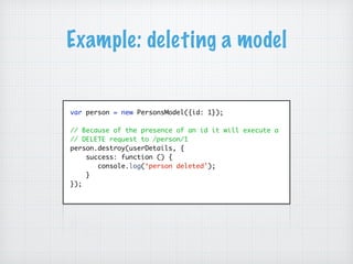 Example: deleting a model
var person = new PersonsModel({id: 1});
// Because of the presence of an id it will execute a
// DELETE request to /person/1
person.destroy(userDetails, {
success: function () {
console.log(‘person deleted');
}
});
 