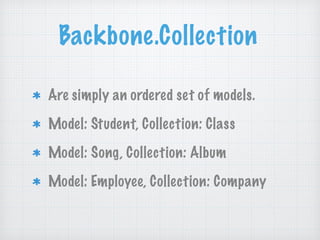 Backbone.Collection
Are simply an ordered set of models.
Model: Student, Collection: Class
Model: Song, Collection: Album
Model: Employee, Collection: Company
 
