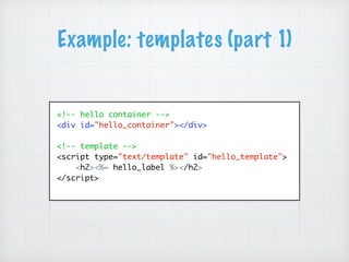 Example: templates (part 1)
<!-- hello container -->
<div id="hello_container"></div>
<!-- template -->
<script type="text/template" id="hello_template">
<h2><%= hello_label %></h2>
</script>
 