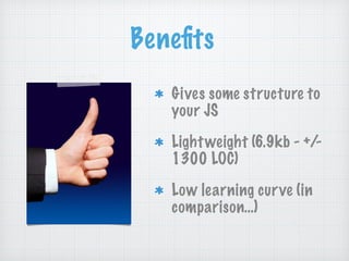 Beneﬁts
Gives some structure to
your JS
Lightweight (6.9kb - +/-
1300 LOC)
Low learning curve (in
comparison…)
 