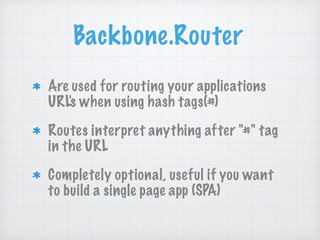 Backbone.Router
Are used for routing your applications
URL's when using hash tags(#)
Routes interpret anything after "#" tag
in the URL
Completely optional, useful if you want
to build a single page app (SPA)
 